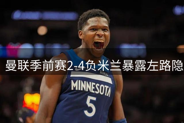 曼联季前赛2-4负米兰暴露左路隐患
